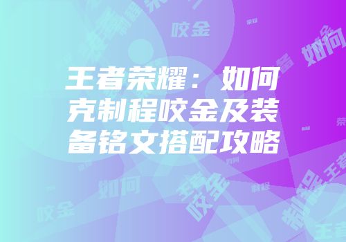 王者荣耀：如何克制程咬金及装备铭文搭配攻略