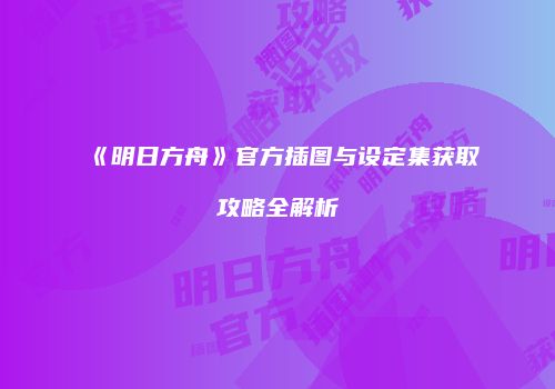 《明日方舟》官方插图与设定集获取攻略全解析