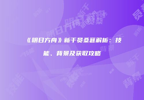 《明日方舟》新干员桑葚解析：技能、背景及获取攻略