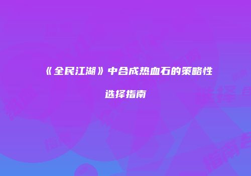 《全民江湖》中合成热血石的策略性选择指南