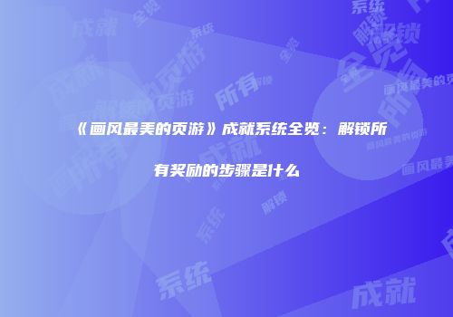 《画风最美的页游》成就系统全览：解锁所有奖励的步骤是什么