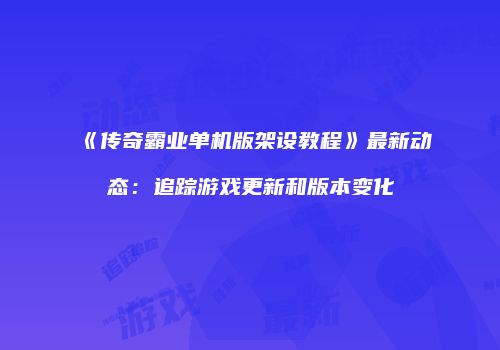 《传奇霸业单机版架设教程》最新动态：追踪游戏更新和版本变化