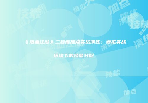 《热血江湖》二技能加点实战演练：模拟实战环境下的技能分配