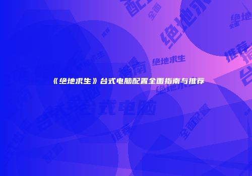 《绝地求生》台式电脑配置全面指南与推荐