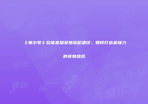 《赛尔号》欧德奈瑞宠物搭配建议：如何打造最强力的宠物组合
