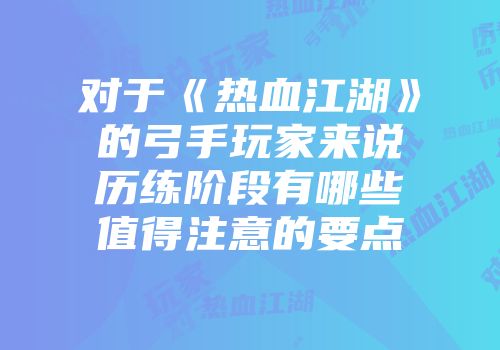 对于《热血江湖》的弓手玩家来说历练阶段有哪些值得注意的要点