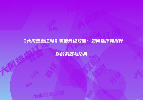 《大风热血江湖》装备升级攻略：如何选择和提升你的武器与防具