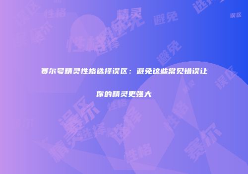 赛尔号精灵性格选择误区：避免这些常见错误让你的精灵更强大