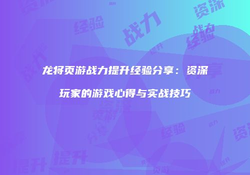 龙将页游战力提升经验分享：资深玩家的游戏心得与实战技巧