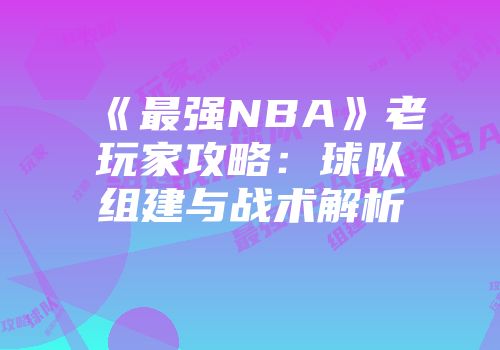 《最强NBA》老玩家攻略：球队组建与战术解析