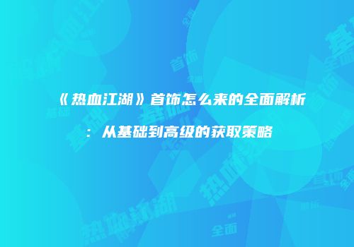 《热血江湖》首饰怎么来的全面解析：从基础到高级的获取策略