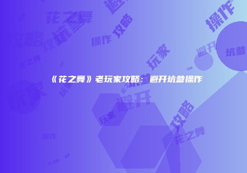 《花之舞》老玩家攻略：避开坑爹操作