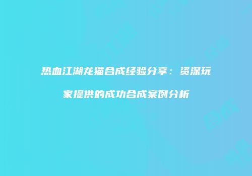 热血江湖龙猫合成经验分享：资深玩家提供的成功合成案例分析