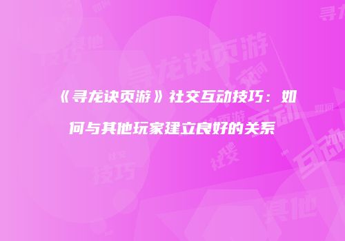《寻龙诀页游》社交互动技巧：如何与其他玩家建立良好的关系