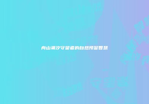 舟山潮汐守望者的自然预警智慧