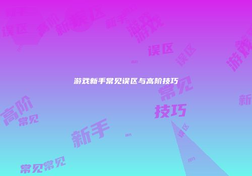 游戏新手常见误区与高阶技巧