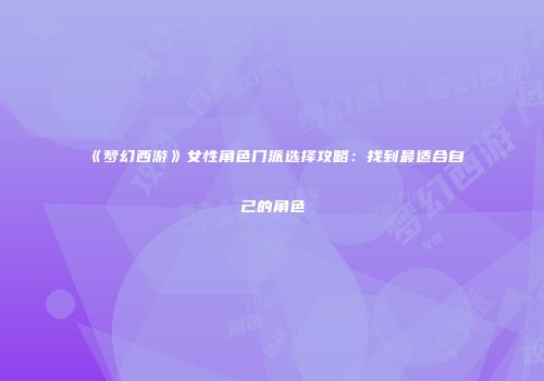 《梦幻西游》女性角色门派选择攻略：找到最适合自己的角色