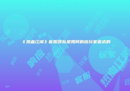 《热血江湖》客服团队是如何响应玩家需求的