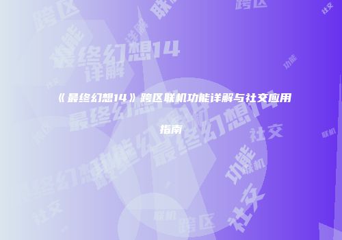 《最终幻想14》跨区联机功能详解与社交应用指南