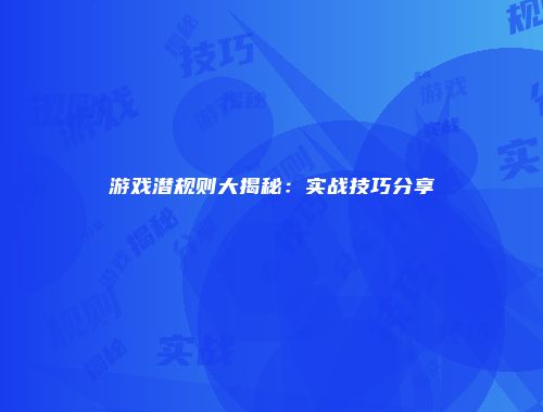 游戏潜规则大揭秘：实战技巧分享