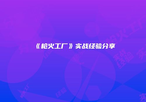 《枪火工厂》实战经验分享