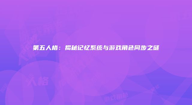 第五人格：揭秘记忆系统与游戏角色同步之谜