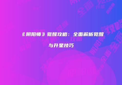 《阴阳师》觉醒攻略：全面解析觉醒与升星技巧