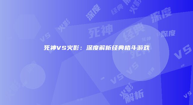 死神VS火影：深度解析经典格斗游戏