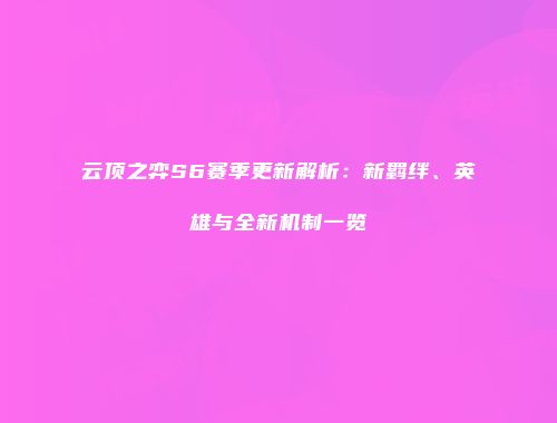 云顶之弈S6赛季更新解析：新羁绊、英雄与全新机制一览