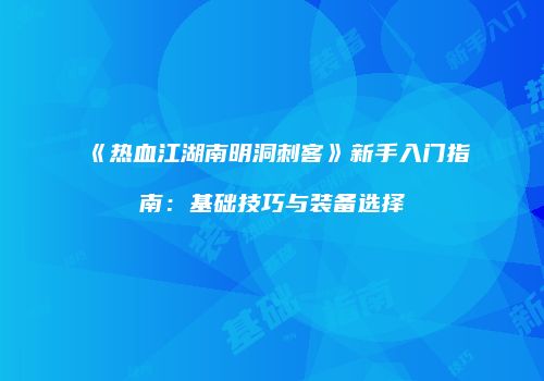 《热血江湖南明洞刺客》新手入门指南：基础技巧与装备选择