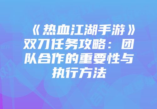 《热血江湖手游》双刀任务攻略：团队合作的重要性与执行方法