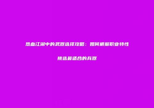 热血江湖中的武器选择攻略：如何根据职业特性挑选最适合的兵器