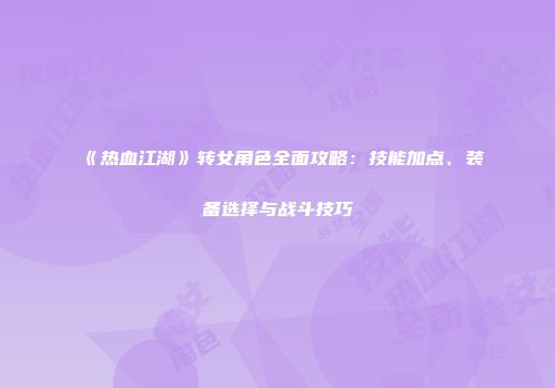 《热血江湖》转女角色全面攻略:技能加点、装备选择与战斗技巧