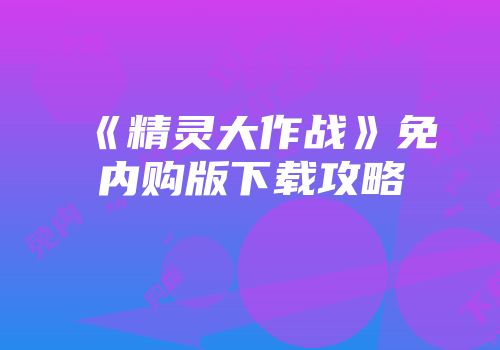 《精灵大作战》免内购版下载攻略