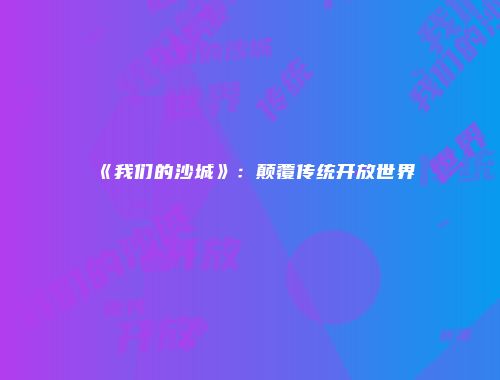 《我们的沙城》：颠覆传统开放世界