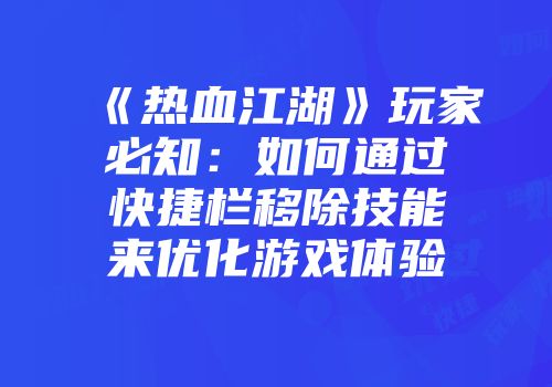《热血江湖》玩家必知：如何通过快捷栏移除技能来优化游戏体验