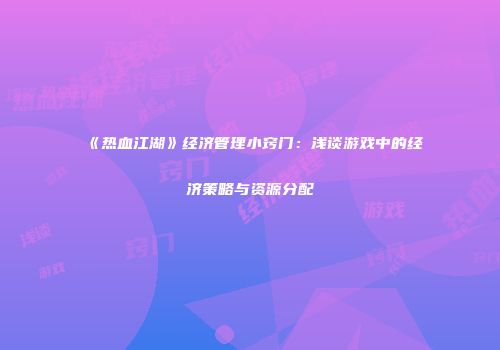 《热血江湖》经济管理小窍门：浅谈游戏中的经济策略与资源分配
