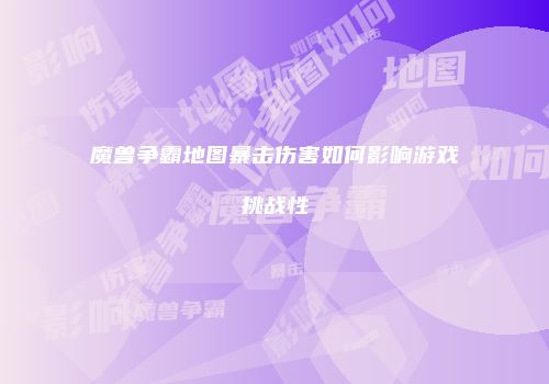魔兽争霸地图暴击伤害如何影响游戏挑战性