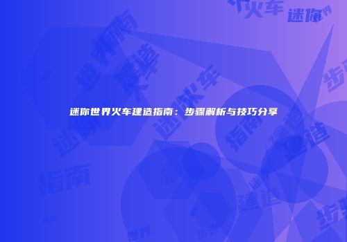迷你世界火车建造指南：步骤解析与技巧分享