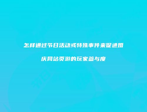 怎样通过节日活动或特殊事件来促进婚庆网站页游的玩家参与度