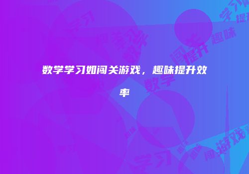 数学学习如闯关游戏，趣味提升效率