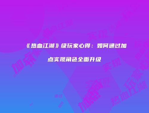 《热血江湖》级玩家心得：如何通过加点实现角色全面升级