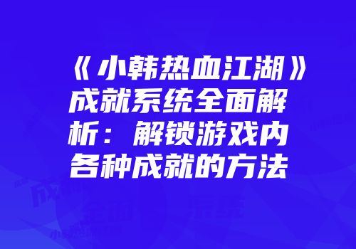 《小韩热血江湖》成就系统全面解析：解锁游戏内各种成就的方法