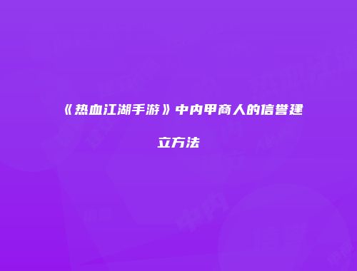 《热血江湖手游》中内甲商人的信誉建立方法