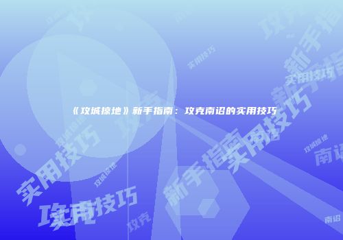 《攻城掠地》新手指南：攻克南诏的实用技巧