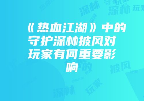 《热血江湖》中的守护深林披风对玩家有何重要影响