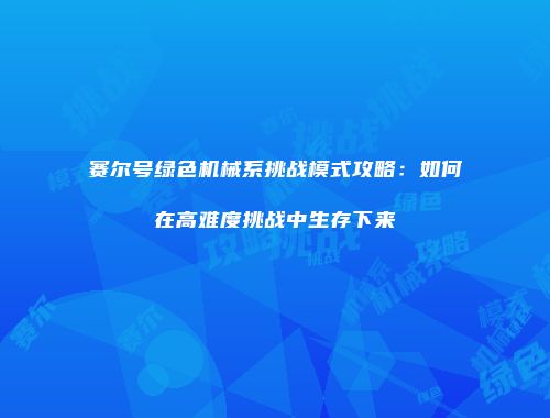 赛尔号绿色机械系挑战模式攻略：如何在高难度挑战中生存下来