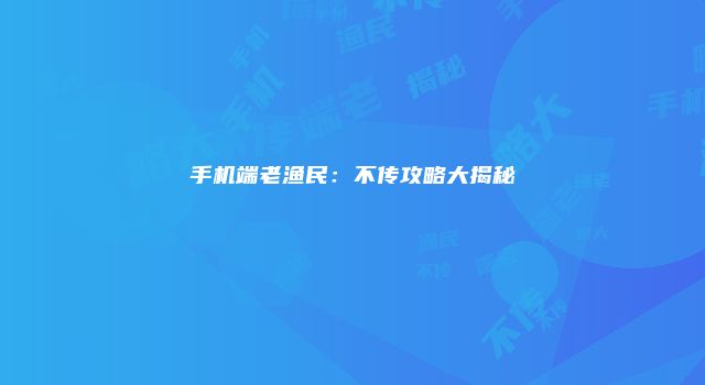 手机端老渔民：不传攻略大揭秘