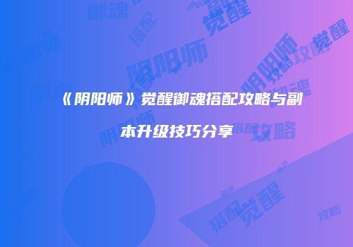 《阴阳师》觉醒御魂搭配攻略与副本升级技巧分享