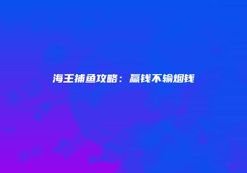 海王捕鱼攻略：赢钱不输烟钱